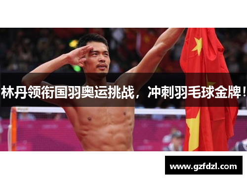 林丹领衔国羽奥运挑战，冲刺羽毛球金牌！